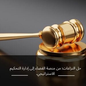 حل النزاعات: من منصة القضاء إلى إدارة التحكيم الاستراتيجي.